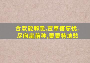 合欢能解恚,萱草信忘忧. 尽向庭前种,萋萋特地愁